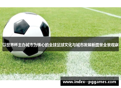 以世界杯主办城市为核心的全球足球文化与城市发展新图景全景观察
