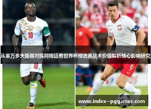 从莱万多夫斯基对阵阿根廷看世界杯预选赛战术价值解析核心影响研究
