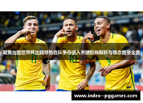 聚焦当前世界杯出线形势各队争夺进入关键阶段解析与悬念前景全面