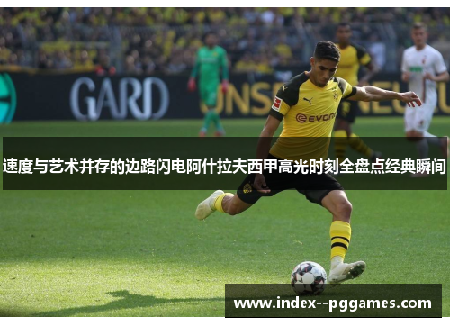 速度与艺术并存的边路闪电阿什拉夫西甲高光时刻全盘点经典瞬间
