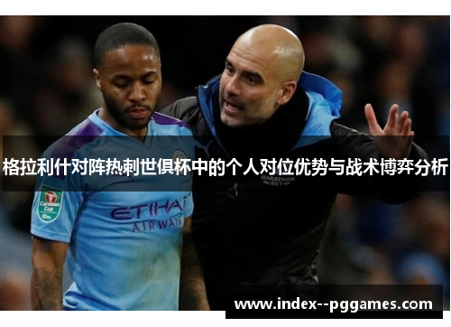 格拉利什对阵热刺世俱杯中的个人对位优势与战术博弈分析