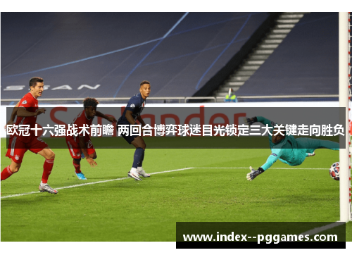 欧冠十六强战术前瞻 两回合博弈球迷目光锁定三大关键走向胜负