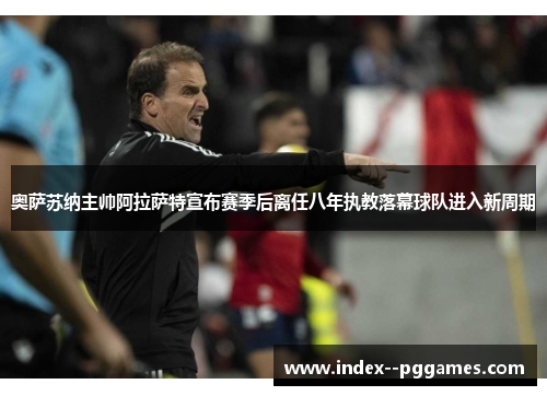 奥萨苏纳主帅阿拉萨特宣布赛季后离任八年执教落幕球队进入新周期