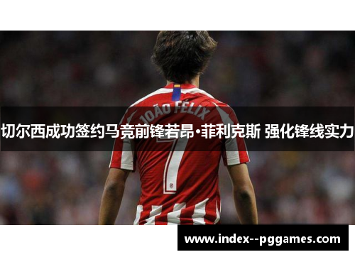 切尔西成功签约马竞前锋若昂·菲利克斯 强化锋线实力